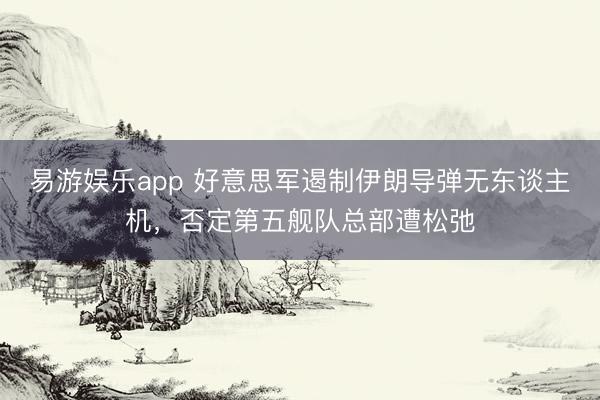 易游娱乐app 好意思军遏制伊朗导弹无东谈主机，否定第五舰队总部遭松弛