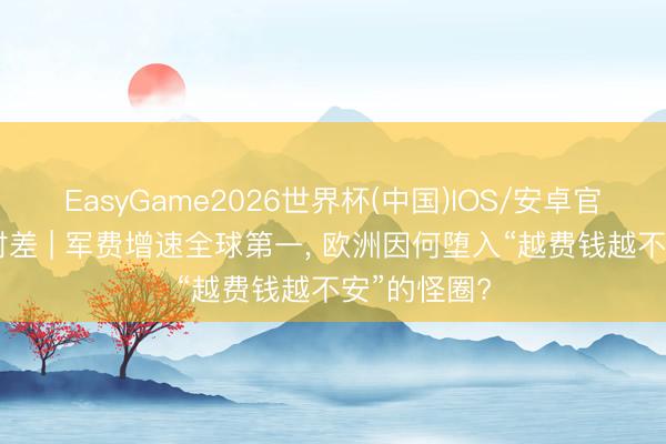 EasyGame2026世界杯(中国)IOS/安卓官方下载 零时差 | 军费增速全球第一， 欧洲因何堕入“越费钱越不安”的怪圈?