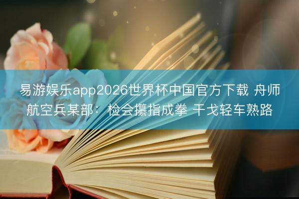 易游娱乐app2026世界杯中国官方下载 舟师航空兵某部：检会攥指成拳 干戈轻车熟路