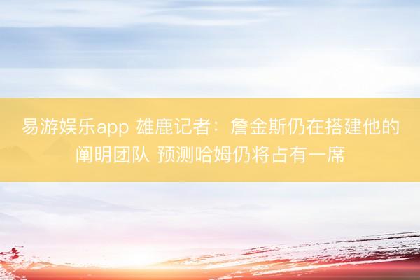 易游娱乐app 雄鹿记者：詹金斯仍在搭建他的阐明团队 预测哈姆仍将占有一席