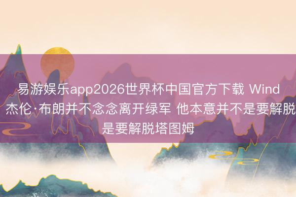 易游娱乐app2026世界杯中国官方下载 Windhorst：杰伦·布朗并不念念离开绿军 他本意并不是要解脱塔图姆