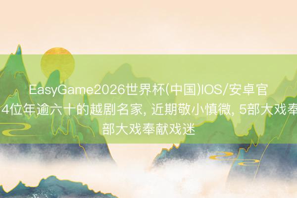 EasyGame2026世界杯(中国)IOS/安卓官方下载 4位年逾六十的越剧名家， 近期敬小慎微， 5部大戏奉献戏迷