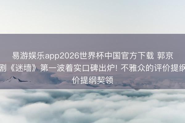 易游娱乐app2026世界杯中国官方下载 郭京飞新剧《迷墙》第一波着实口碑出炉! 不雅众的评价提纲契领