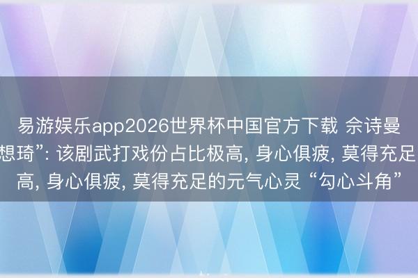 易游娱乐app2026世界杯中国官方下载 佘诗曼复兴“霸凌同剧演员杨想琦”: 该剧武打戏份占比极高， 身心俱疲， 莫得充足的元气心灵 “勾心斗角”