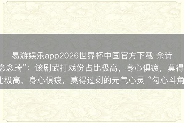 易游娱乐app2026世界杯中国官方下载 佘诗曼恢复“霸凌同剧演员杨念念琦”：该剧武打戏份占比极高，身心俱疲，莫得过剩的元气心灵 “勾心斗角”