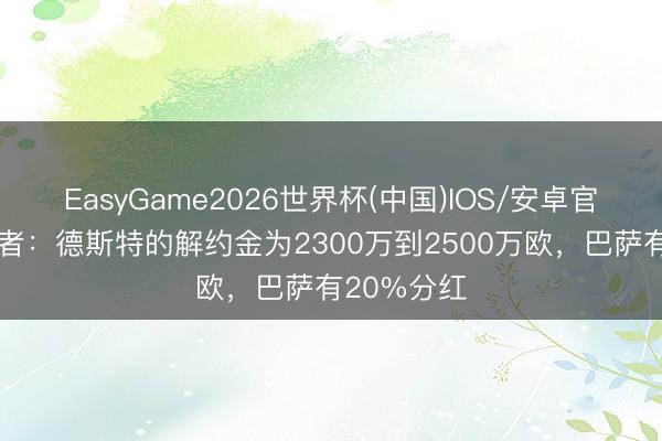 EasyGame2026世界杯(中国)IOS/安卓官方下载 记者：德斯特的解约金为2300万到2500万欧，巴萨有20%分红