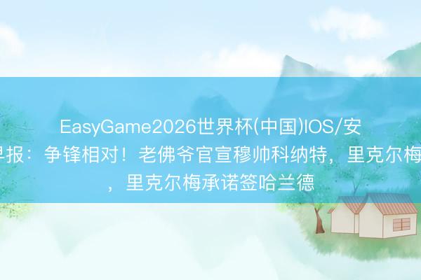 EasyGame2026世界杯(中国)IOS/安卓官方下载 早报：争锋相对！老佛爷官宣穆帅科纳特，里克尔梅承诺签哈兰德