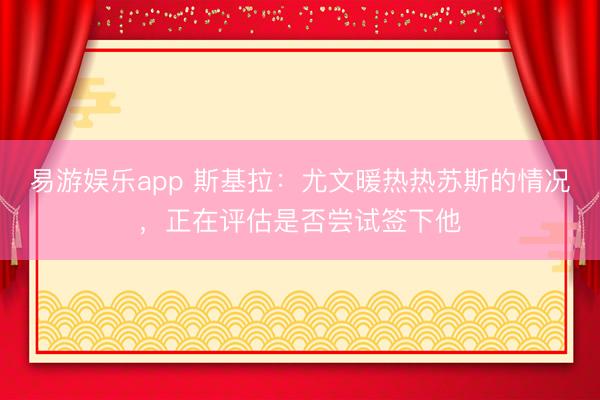 易游娱乐app 斯基拉：尤文暖热热苏斯的情况，正在评估是否尝试签下他