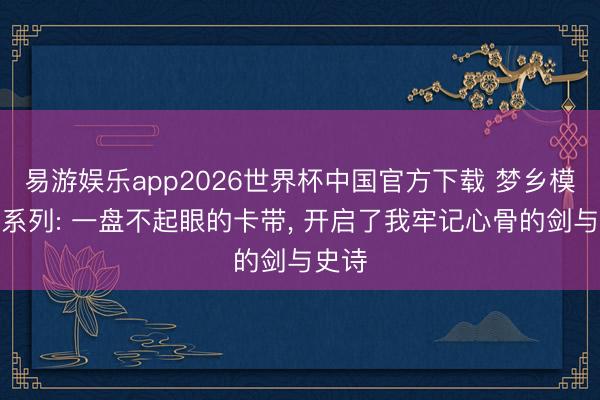 易游娱乐app2026世界杯中国官方下载 梦乡模拟战系列: 一盘不起眼的卡带， 开启了我牢记心骨的剑与史诗