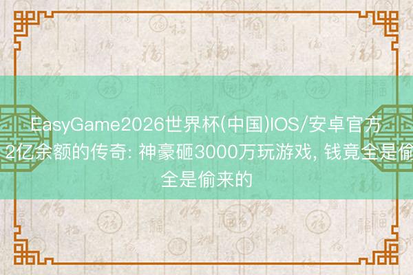 EasyGame2026世界杯(中国)IOS/安卓官方下载 2亿余额的传奇: 神豪砸3000万玩游戏， 钱竟全是偷来的