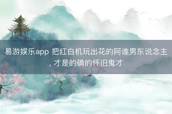 易游娱乐app 把红白机玩出花的阿谁男东说念主， 才是的确的怀旧鬼才