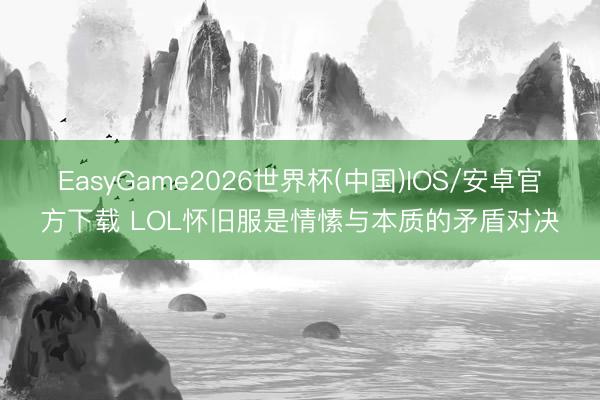 EasyGame2026世界杯(中国)IOS/安卓官方下载 LOL怀旧服是情愫与本质的矛盾对决