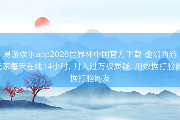 易游娱乐app2026世界杯中国官方下载 虚幻西游: 玩家每天在线14小时， 月入过万被质疑， 用数据打脸网友