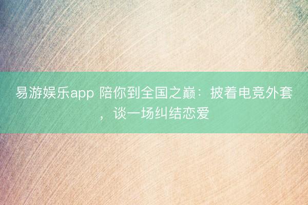 易游娱乐app 陪你到全国之巅：披着电竞外套，谈一场纠结恋爱
