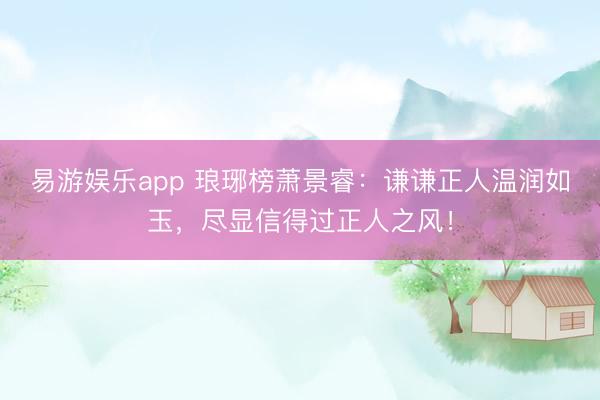 易游娱乐app 琅琊榜萧景睿：谦谦正人温润如玉，尽显信得过正人之风！