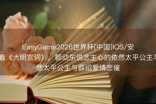 EasyGame2026世界杯(中国)IOS/安卓官方下载 再看《大明宫词》,颤动东说念主心的依然太平公主与薛绍爱情悲催