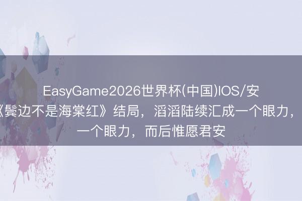 EasyGame2026世界杯(中国)IOS/安卓官方下载 《鬓边不是海棠红》结局，滔滔陆续汇成一个眼力，而后惟愿君安