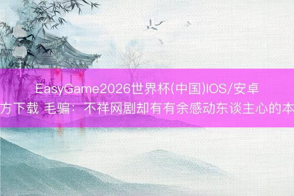 EasyGame2026世界杯(中国)IOS/安卓官方下载 毛骗：不祥网剧却有有余感动东谈主心的本色