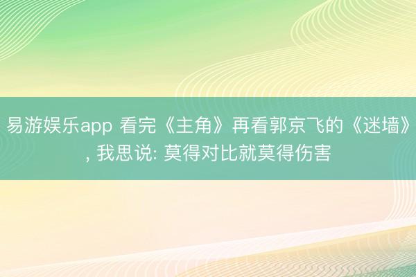 易游娱乐app 看完《主角》再看郭京飞的《迷墙》， 我思说: 莫得对比就莫得伤害