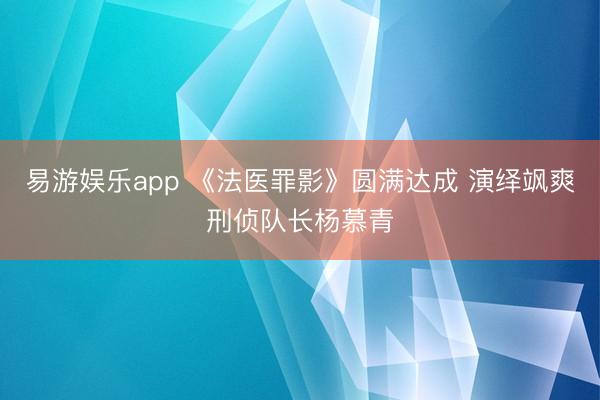 易游娱乐app 《法医罪影》圆满达成 演绎飒爽刑侦队长杨慕青