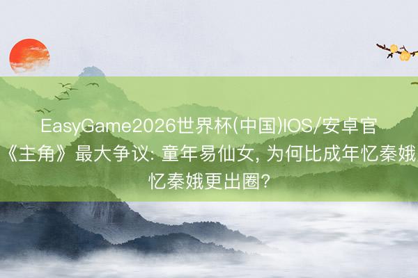 EasyGame2026世界杯(中国)IOS/安卓官方下载 《主角》最大争议: 童年易仙女， 为何比成年忆秦娥更出圈?