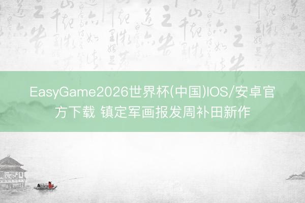 EasyGame2026世界杯(中国)IOS/安卓官方下载 镇定军画报发周补田新作