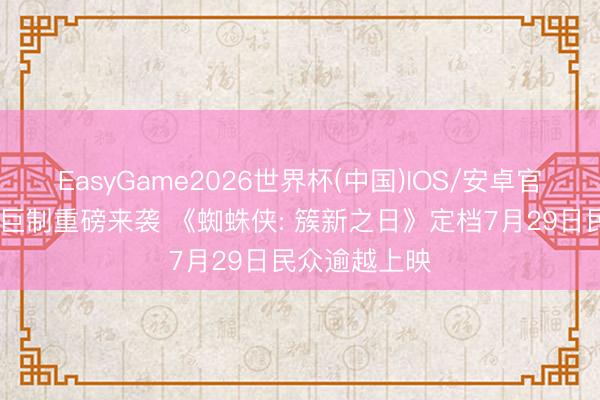 EasyGame2026世界杯(中国)IOS/安卓官方下载 暑期巨制重磅来袭 《蜘蛛侠: 簇新之日》定档7月29日民众逾越上映