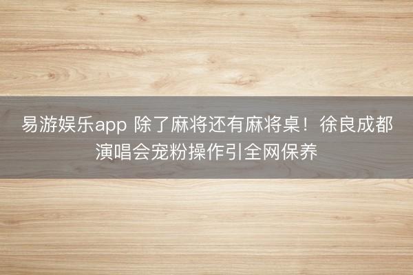 易游娱乐app 除了麻将还有麻将桌！徐良成都演唱会宠粉操作引全网保养