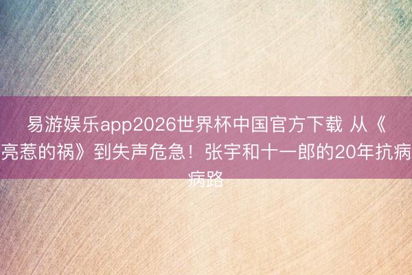 易游娱乐app2026世界杯中国官方下载 从《月亮惹的祸》到失声危急!张宇和十一郎的20年抗病路