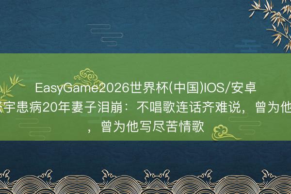 EasyGame2026世界杯(中国)IOS/安卓官方下载 张宇患病20年妻子泪崩：不唱歌连话齐难说，曾为他写尽苦情歌