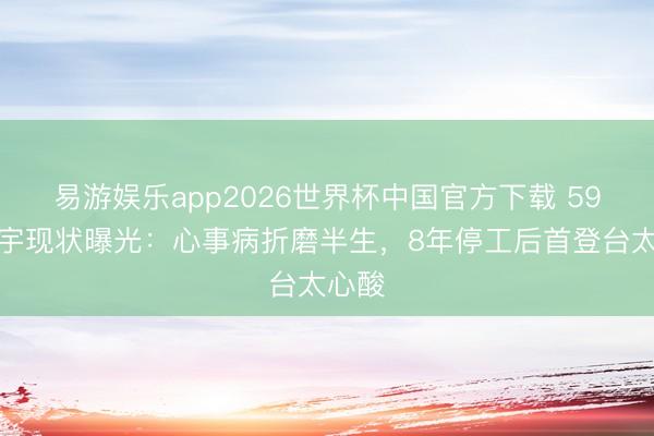 易游娱乐app2026世界杯中国官方下载 59岁张宇现状曝光：心事病折磨半生，8年停工后首登台太心酸