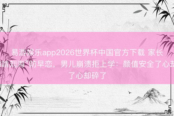 易游娱乐app2026世界杯中国官方下载 家长剪“狗啃刘海”防早恋，男儿崩溃拒上学：颜值安全了心却碎了