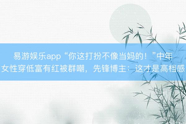 易游娱乐app “你这打扮不像当妈的！”中年女性穿低富有红被群嘲，先锋博主：这才是高档感
