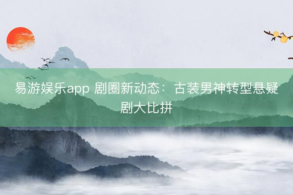 易游娱乐app 剧圈新动态：古装男神转型悬疑剧大比拼