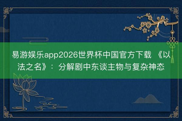易游娱乐app2026世界杯中国官方下载 《以法之名》：分解剧中东谈主物与复杂神态