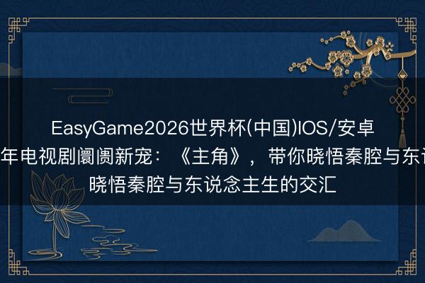 EasyGame2026世界杯(中国)IOS/安卓官方下载 2026年电视剧阛阓新宠：《主角》，带你晓悟秦腔与东说念主生的交汇