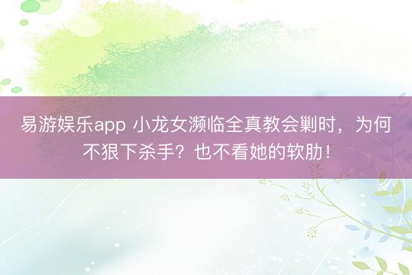 易游娱乐app 小龙女濒临全真教会剿时,为何不狠下杀手?也不看她的软肋!