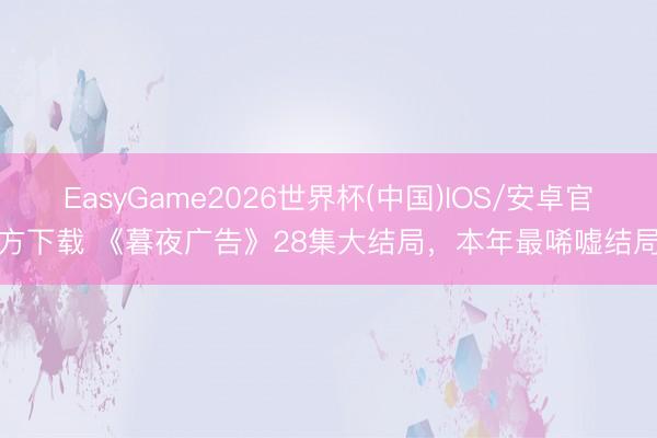 EasyGame2026世界杯(中国)IOS/安卓官方下载 《暮夜广告》28集大结局，本年最唏嘘结局