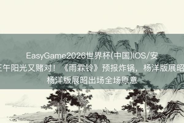 EasyGame2026世界杯(中国)IOS/安卓官方下载 正午阳光又赌对！《雨霖铃》预报炸锅，杨洋版展昭出场全场原意