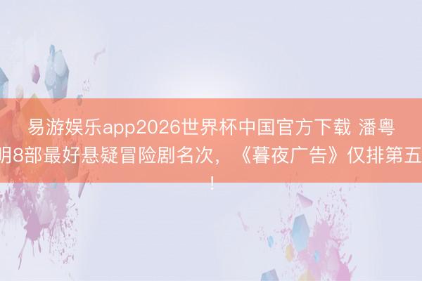 易游娱乐app2026世界杯中国官方下载 潘粤明8部最好悬疑冒险剧名次，《暮夜广告》仅排第五！