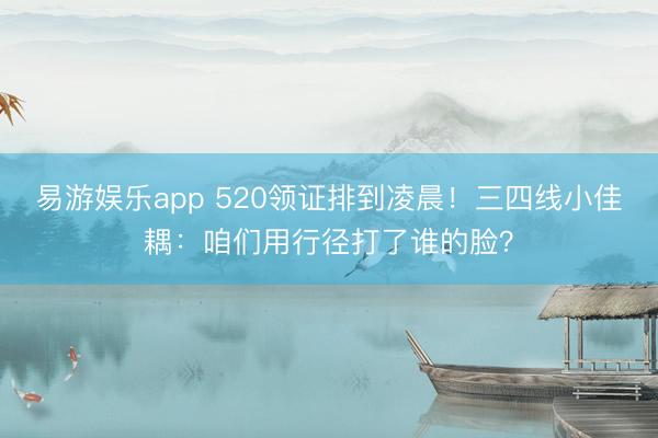易游娱乐app 520领证排到凌晨！三四线小佳耦：咱们用行径打了谁的脸？