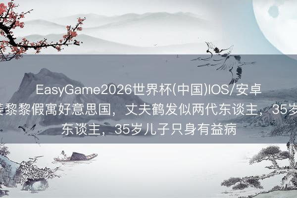 EasyGame2026世界杯(中国)IOS/安卓官方下载 71岁姜黎黎假寓好意思国，丈夫鹤发似两代东谈主，35岁儿子只身有益病
