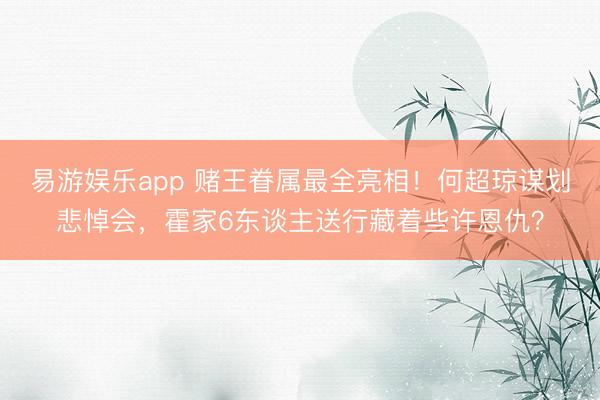 易游娱乐app 赌王眷属最全亮相！何超琼谋划悲悼会，霍家6东谈主送行藏着些许恩仇？