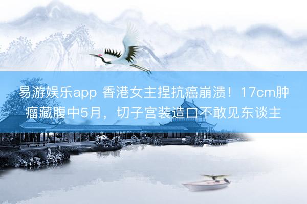 易游娱乐app 香港女主捏抗癌崩溃！17cm肿瘤藏腹中5月，切子宫装造口不敢见东谈主