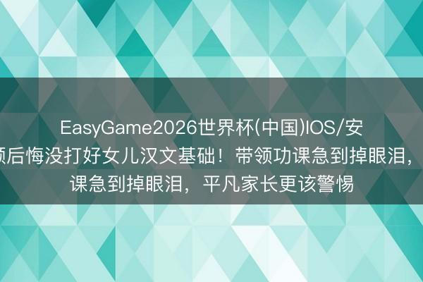EasyGame2026世界杯(中国)IOS/安卓官方下载 郑嘉颖后悔没打好女儿汉文基础！带领功课急到掉眼泪，平凡家长更该警惕