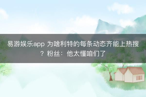 易游娱乐app 为啥利特的每条动态齐能上热搜？粉丝：他太懂咱们了