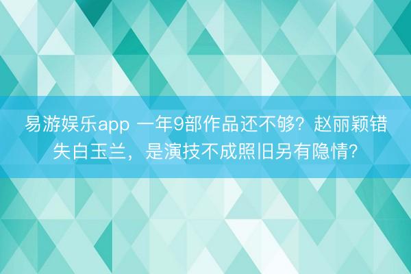 易游娱乐app 一年9部作品还不够？赵丽颖错失白玉兰，是演技不成照旧另有隐情？