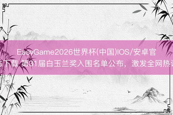 EasyGame2026世界杯(中国)IOS/安卓官方下载 第31届白玉兰奖入围名单公布，激发全网热议