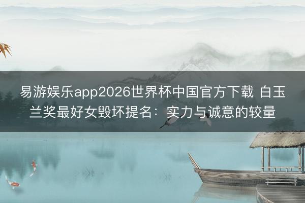 易游娱乐app2026世界杯中国官方下载 白玉兰奖最好女毁坏提名:实力与诚意的较量