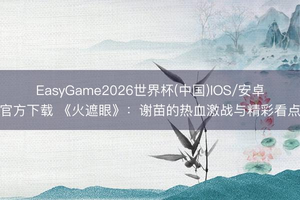 EasyGame2026世界杯(中国)IOS/安卓官方下载 《火遮眼》：谢苗的热血激战与精彩看点